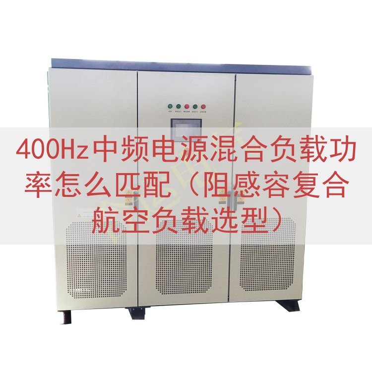 400Hz中频电源混合负载功率怎么匹配（阻感容复合航空负载选型）