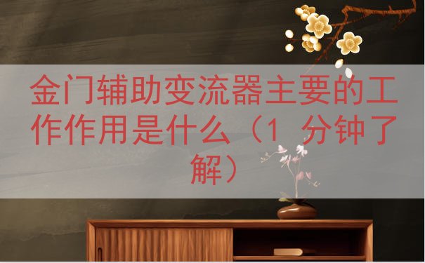 金门辅助变流器主要的工作作用是什么（1 分钟了解）