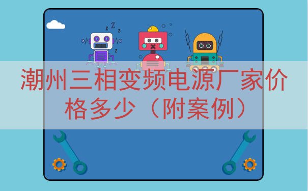 潮州三相变频电源厂家价格多少（附案例）