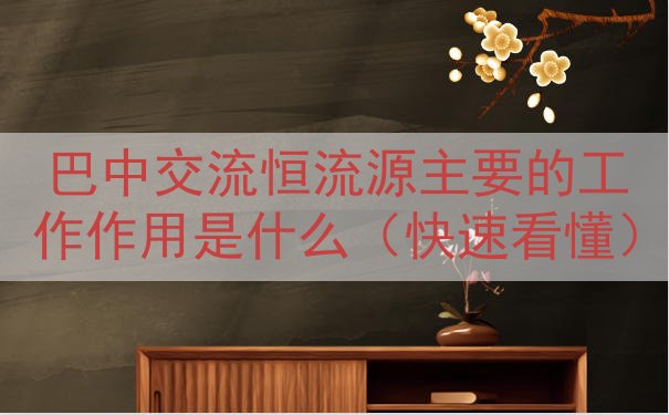 巴中交流恒流源的工作作用是什么（快速看懂）